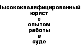 Высококвалифицированный юрист с опытом работы в суде